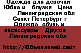  Одежда для девочки ,Юбка и 2 блузки › Цена ­ 900 - Ленинградская обл., Санкт-Петербург г. Одежда, обувь и аксессуары » Другое   . Ленинградская обл.